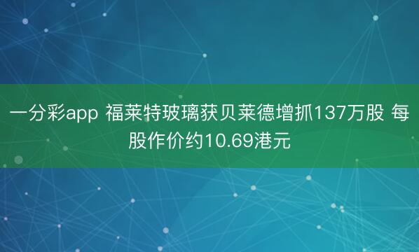 一分彩app 福莱特玻璃获贝莱德增抓137万股 每股作价约10.69港元