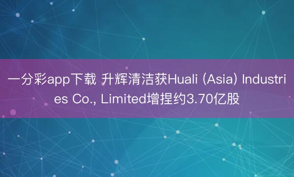 一分彩app下载 升辉清洁获Huali (Asia) Industries Co., Limited增捏约3.70亿股