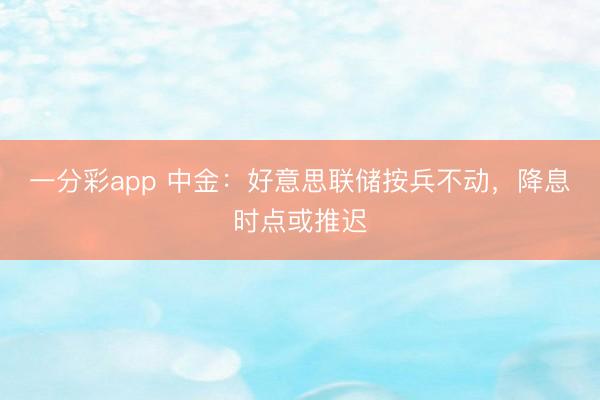 一分彩app 中金：好意思联储按兵不动，降息时点或推迟