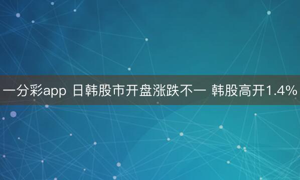 一分彩app 日韩股市开盘涨跌不一 韩股高开1.4%