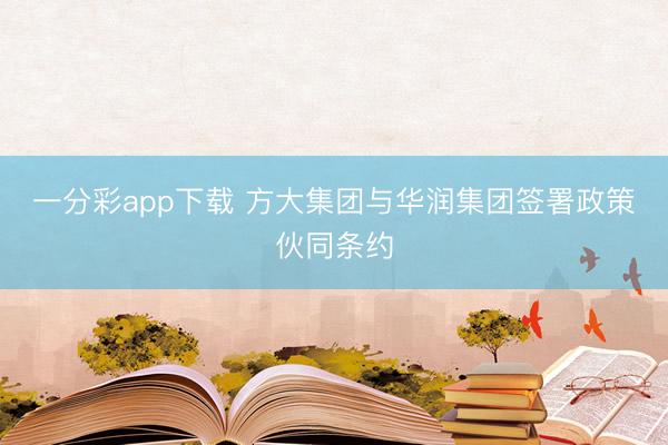 一分彩app下载 方大集团与华润集团签署政策伙同条约