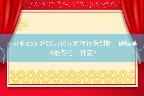 一分彩app 超50万亿元定存行将到期，保障承诺能否分一杯羹？