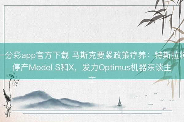 一分彩app官方下载 马斯克要紧政策疗养:特斯拉将停产Model S和X,发力Optimus机器东谈主