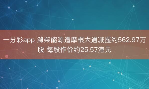一分彩app 潍柴能源遭摩根大通减握约562.97万股 每股作价约25.57港元