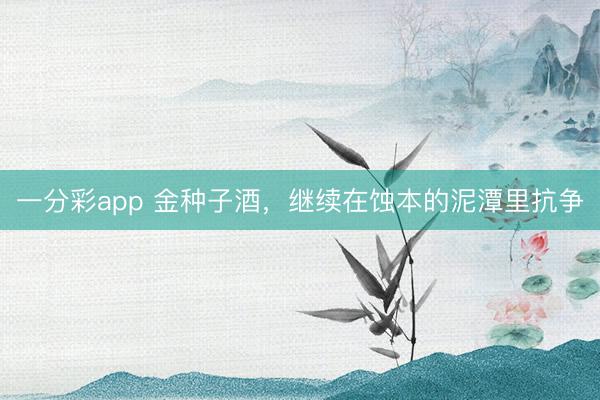 一分彩app 金种子酒,继续在蚀本的泥潭里抗争