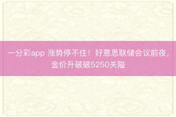 一分彩app 涨势停不住！好意思联储会议前夜，金价升破破5250关隘