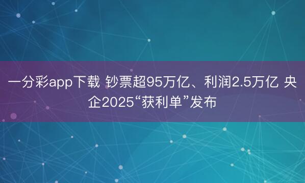 一分彩app下载 钞票超95万亿、利润2.5万亿 央企2025“获利单”发布