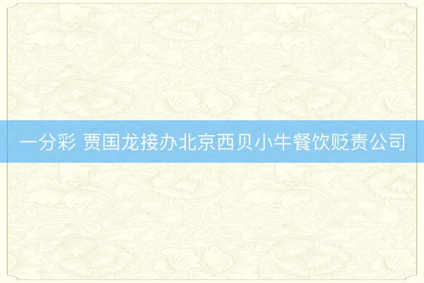 一分彩 贾国龙接办北京西贝小牛餐饮贬责公司
