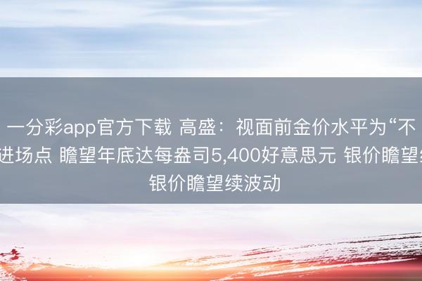 一分彩app官方下载 高盛：视面前金价水平为“不祥情”进场点 瞻望年底达每盎司5,400好意思元 银价瞻望续波动