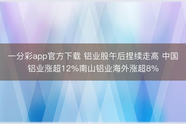 一分彩app官方下载 铝业股午后捏续走高 中国铝业涨超12%南山铝业海外涨超8%