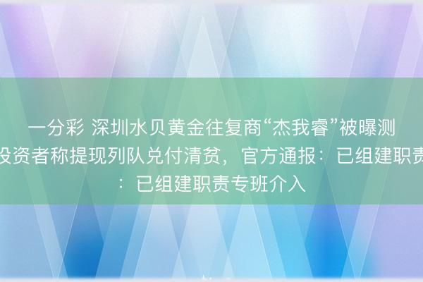 一分彩 深圳水贝黄金往复商“杰我睿”被曝测度相等，投资者称提现列队兑付清贫，官方通报：已组建职责专班介入