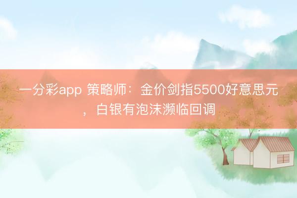 一分彩app 策略师：金价剑指5500好意思元，白银有泡沫濒临回调