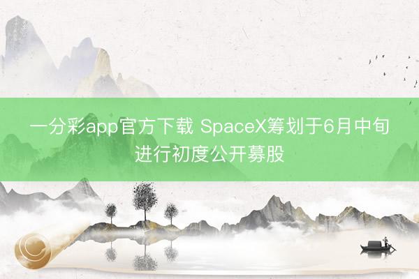一分彩app官方下载 SpaceX筹划于6月中旬进行初度公开募股