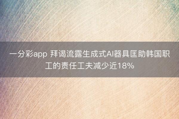 一分彩app 拜谒流露生成式AI器具匡助韩国职工的责任工夫减少近18%