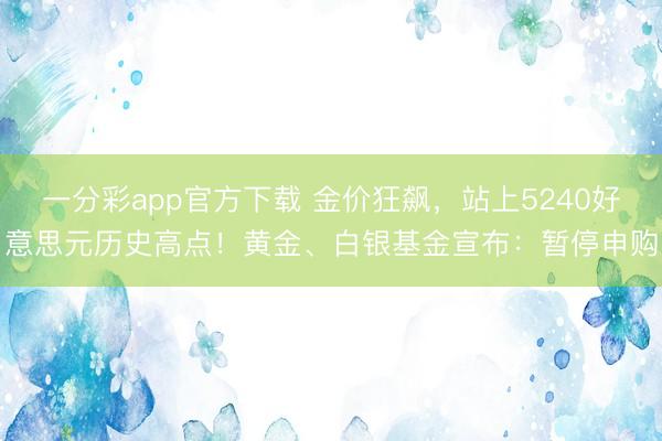 一分彩app官方下载 金价狂飙，站上5240好意思元历史高点！黄金、白银基金宣布：暂停申购