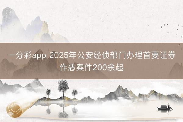 一分彩app 2025年公安经侦部门办理首要证券作恶案件200余起
