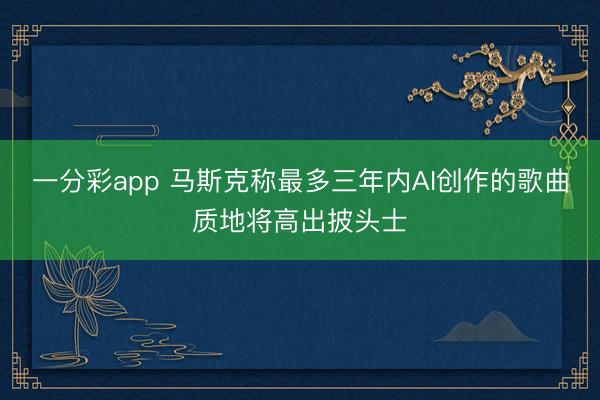 一分彩app 马斯克称最多三年内AI创作的歌曲质地将高出披头士