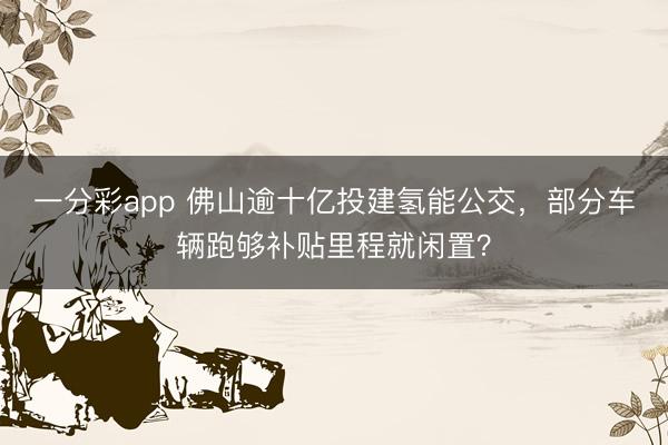 一分彩app 佛山逾十亿投建氢能公交，部分车辆跑够补贴里程就闲置？