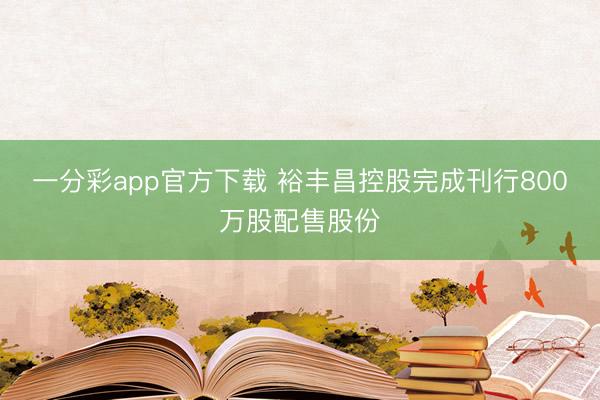 一分彩app官方下载 裕丰昌控股完成刊行800万股配售股份