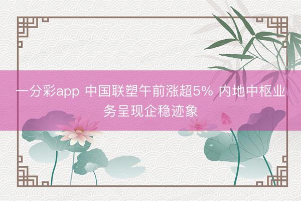 一分彩app 中国联塑午前涨超5% 内地中枢业务呈现企稳迹象