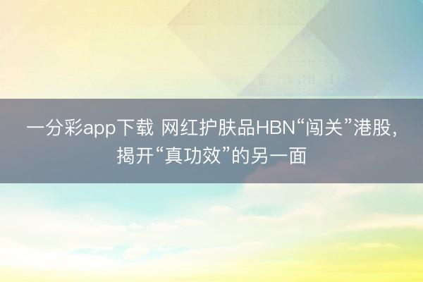 一分彩app下载 网红护肤品HBN“闯关”港股，揭开“真功效”的另一面