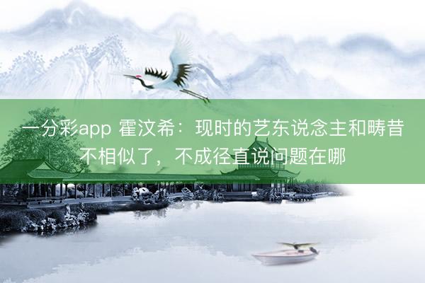 一分彩app 霍汶希:现时的艺东说念主和畴昔不相似了,不成径直说问题在哪