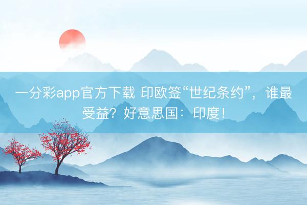 一分彩app官方下载 印欧签“世纪条约”，谁最受益？好意思国：印度！