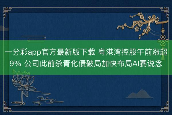一分彩app官方最新版下载 粤港湾控股午前涨超9% 公司此前杀青化债破局加快布局AI赛说念