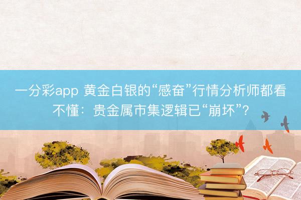 一分彩app 黄金白银的“感奋”行情分析师都看不懂：贵金属市集逻辑已“崩坏”？