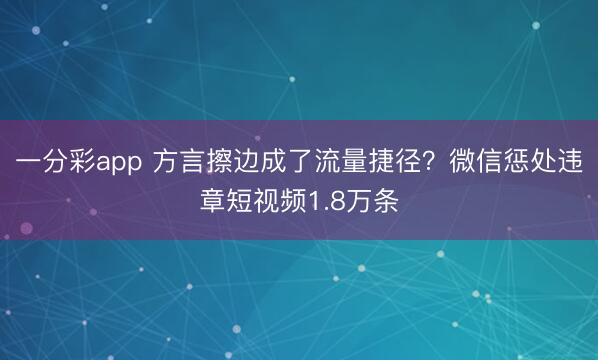 一分彩app 方言擦边成了流量捷径？微信惩处违章短视频1.8万条