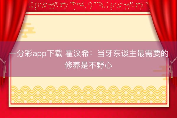 一分彩app下载 霍汶希：当牙东谈主最需要的修养是不野心