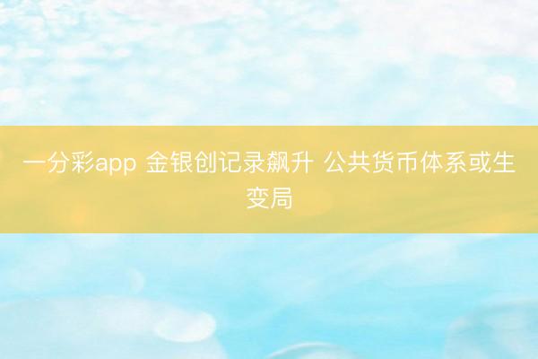 一分彩app 金银创记录飙升 公共货币体系或生变局