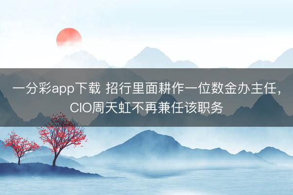 一分彩app下载 招行里面耕作一位数金办主任，CIO周天虹不再兼任该职务