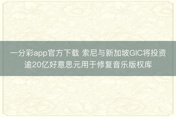 一分彩app官方下载 索尼与新加坡GIC将投资逾20亿好意思元用于修复音乐版权库