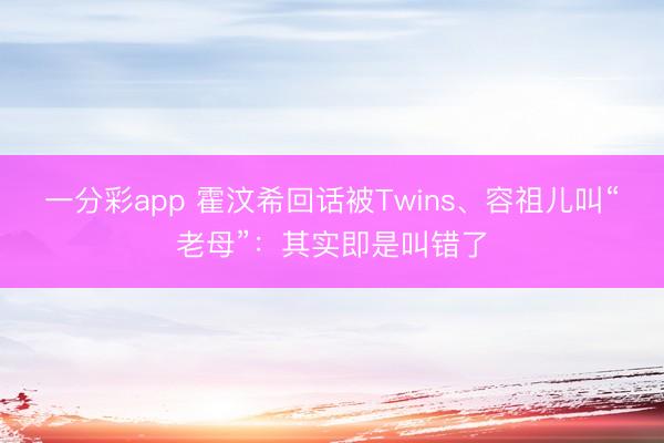 一分彩app 霍汶希回话被Twins、容祖儿叫“老母”：其实即是叫错了