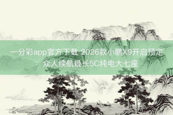 一分彩app官方下载 2026款小鹏X9开启预定：众人续航最长5C纯电大七座