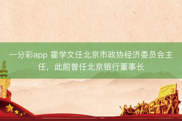 一分彩app 霍学文任北京市政协经济委员会主任，此前曾任北京银行董事长