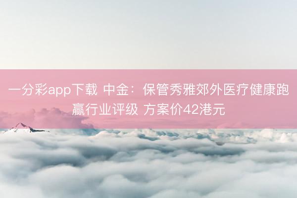 一分彩app下载 中金：保管秀雅郊外医疗健康跑赢行业评级 方案价42港元