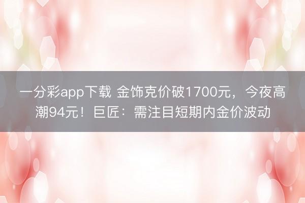 一分彩app下载 金饰克价破1700元，今夜高潮94元！巨匠：需注目短期内金价波动