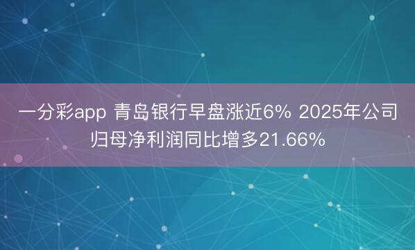 一分彩app 青岛银行早盘涨近6% 2025年公司归母净利润同比增多21.66%