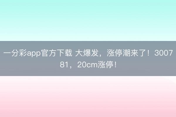 一分彩app官方下载 大爆发，涨停潮来了！300781，20cm涨停！