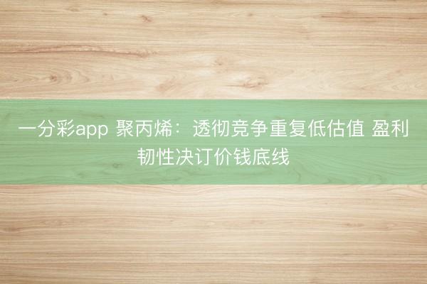 一分彩app 聚丙烯：透彻竞争重复低估值 盈利韧性决订价钱底线
