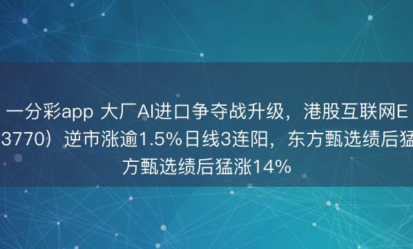 一分彩app 大厂AI进口争夺战升级，港股互联网ETF（513770）逆市涨逾1.5%日线3连阳，东方甄选绩后猛涨14%