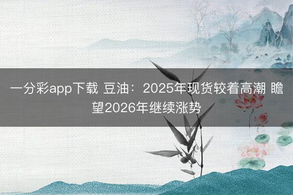 一分彩app下载 豆油：2025年现货较着高潮 瞻望2026年继续涨势