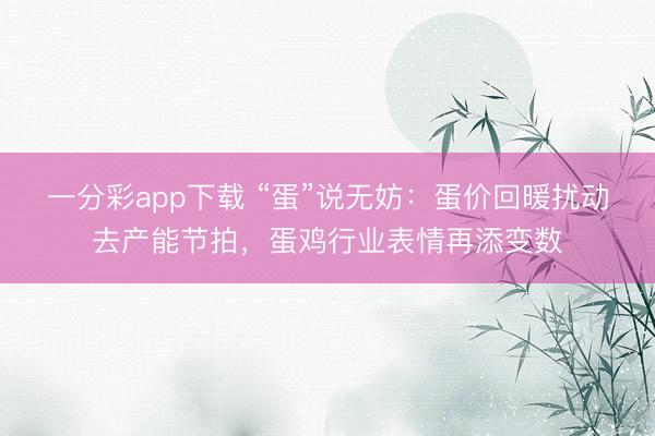 一分彩app下载 “蛋”说无妨：蛋价回暖扰动去产能节拍，蛋鸡行业表情再添变数