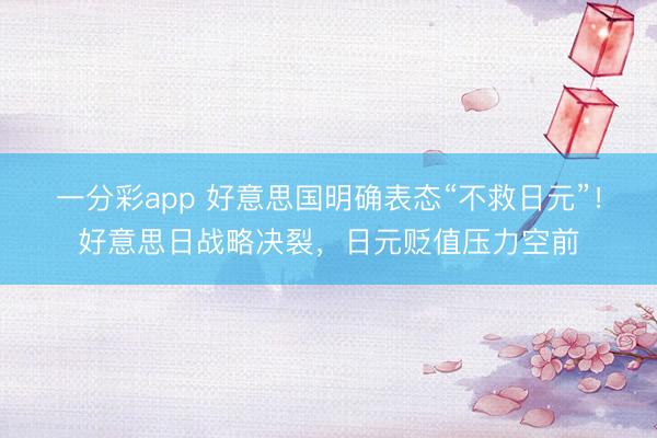 一分彩app 好意思国明确表态“不救日元”！好意思日战略决裂，日元贬值压力空前