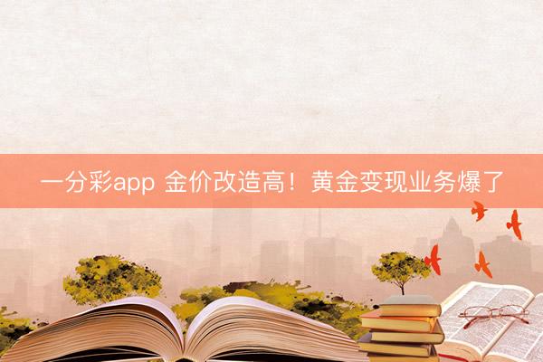 一分彩app 金价改造高！黄金变现业务爆了