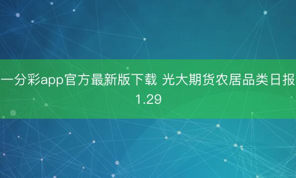 一分彩app官方最新版下载 光大期货农居品类日报1.29