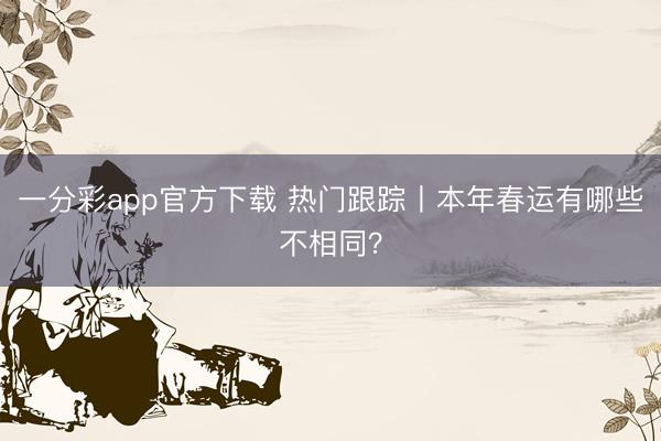 一分彩app官方下载 热门跟踪丨本年春运有哪些不相同？