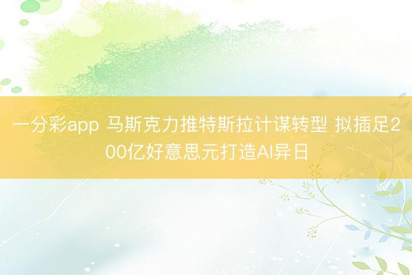 一分彩app 马斯克力推特斯拉计谋转型 拟插足200亿好意思元打造AI异日